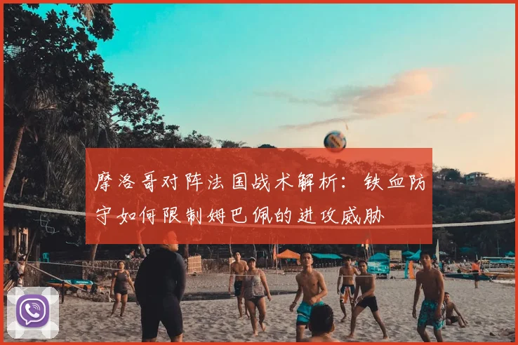 摩洛哥对阵法国战术解析：铁血防守如何限制姆巴佩的进攻威胁