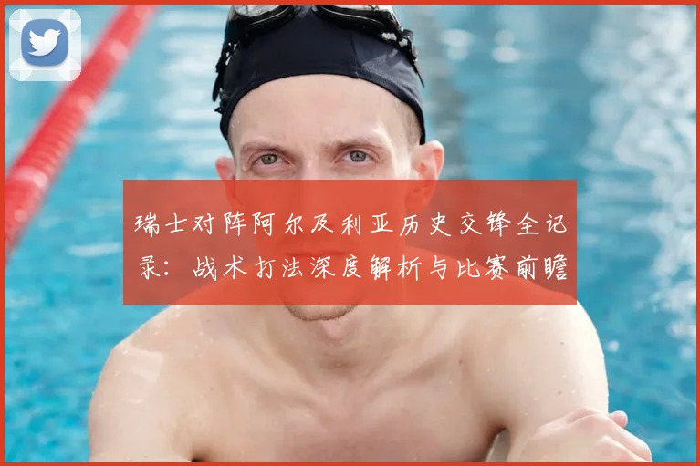 瑞士对阵阿尔及利亚历史交锋全记录：战术打法深度解析与比赛前瞻