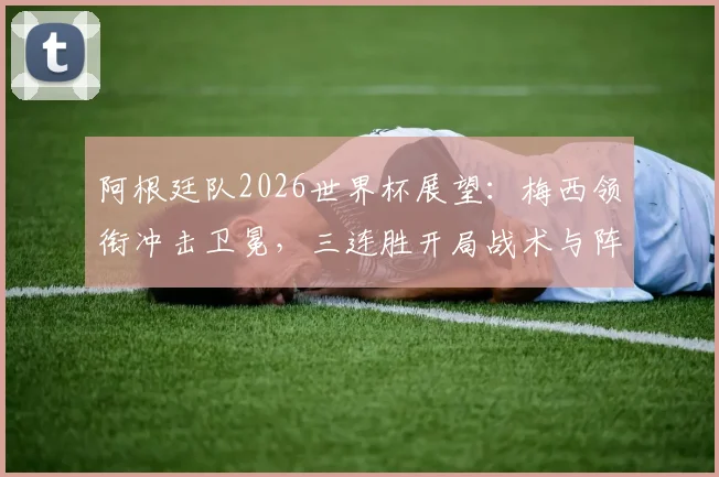 阿根廷队2026世界杯展望：梅西领衔冲击卫冕，三连胜开局战术与阵容深度解析