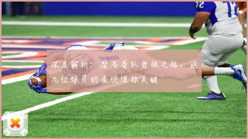 深度解析：摩洛哥队晋级之路，这几位球员的表现堪称关键