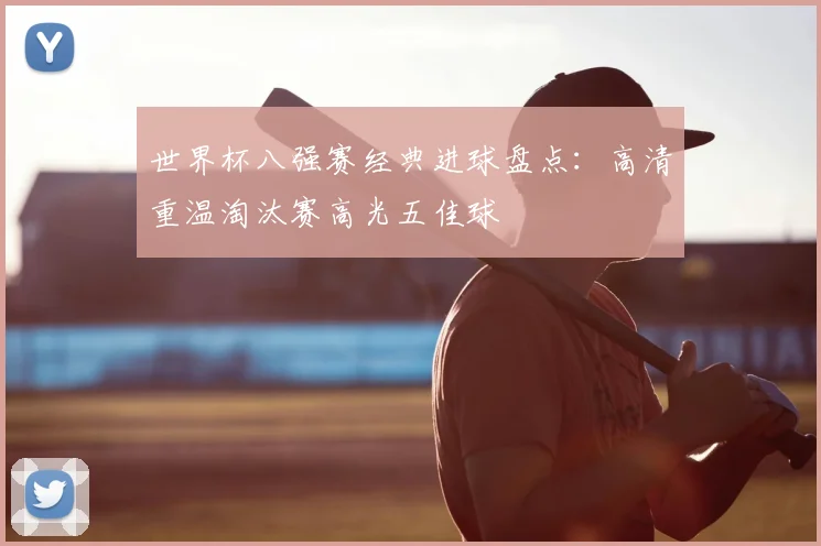 世界杯八强赛经典进球盘点：高清重温淘汰赛高光五佳球