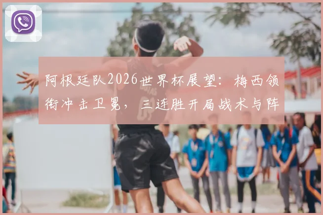 阿根廷队2026世界杯展望：梅西领衔冲击卫冕，三连胜开局战术与阵容深度解析