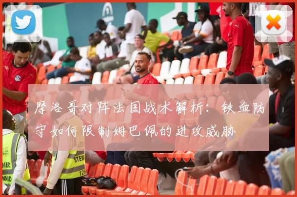 摩洛哥对阵法国战术解析：铁血防守如何限制姆巴佩的进攻威胁