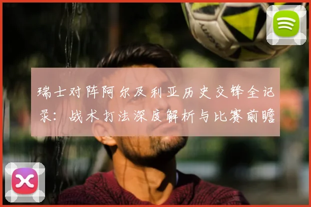 瑞士对阵阿尔及利亚历史交锋全记录:战术打法深度解析与比赛前瞻