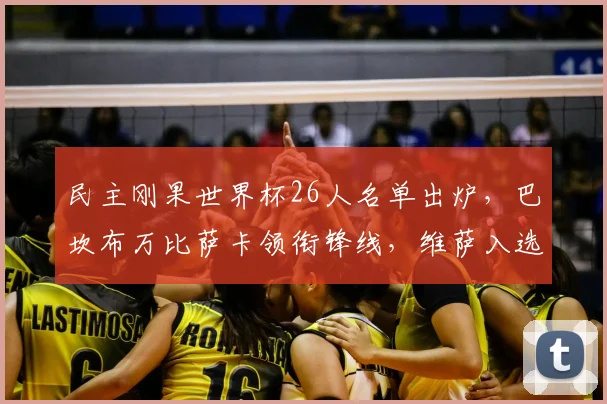 民主刚果世界杯26人名单出炉,巴坎布万比萨卡领衔锋线,维萨入选引关注
