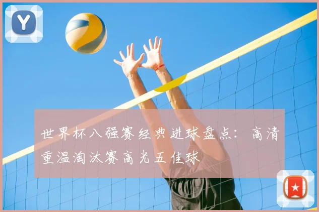 世界杯八强赛经典进球盘点:高清重温淘汰赛高光五佳球