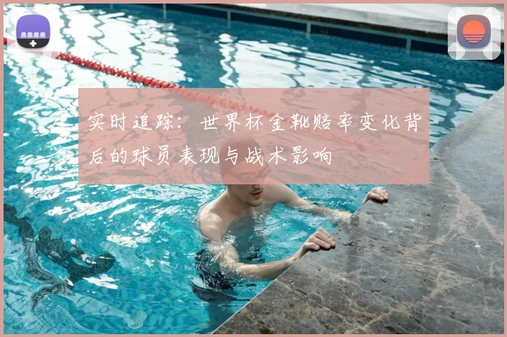 实时追踪:世界杯金靴赔率变化背后的球员表现与战术影响