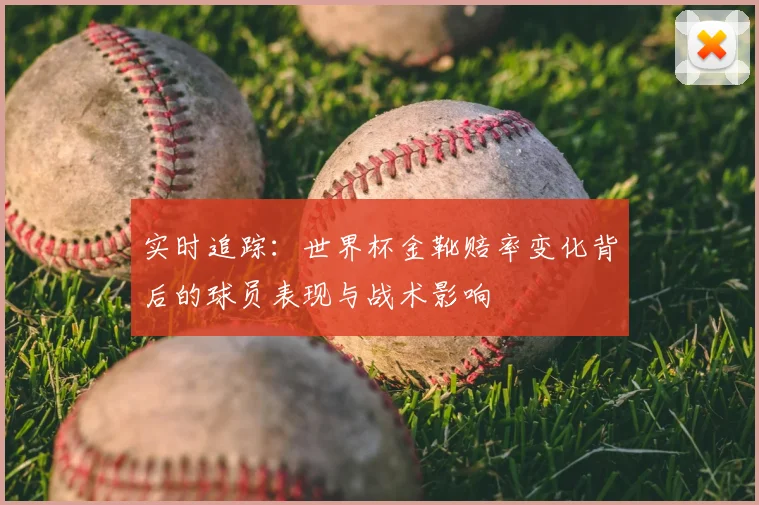 实时追踪：世界杯金靴赔率变化背后的球员表现与战术影响