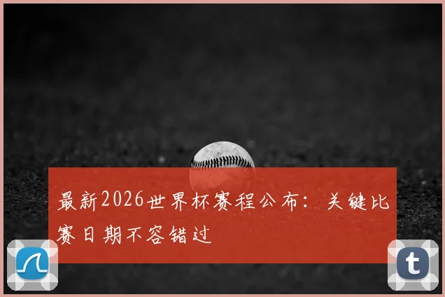 最新2026世界杯赛程公布:关键比赛日期不容错过
